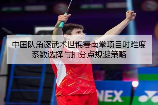 中国队角逐武术世锦赛南拳项目时难度系数选择与扣分点规避策略